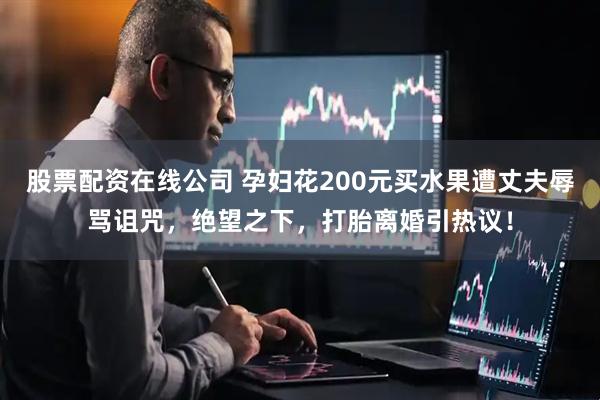 股票配资在线公司 孕妇花200元买水果遭丈夫辱骂诅咒，绝望之下，打胎离婚引热议！