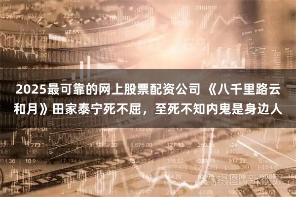2025最可靠的网上股票配资公司 《八千里路云和月》田家泰宁死不屈，至死不知内鬼是身边人