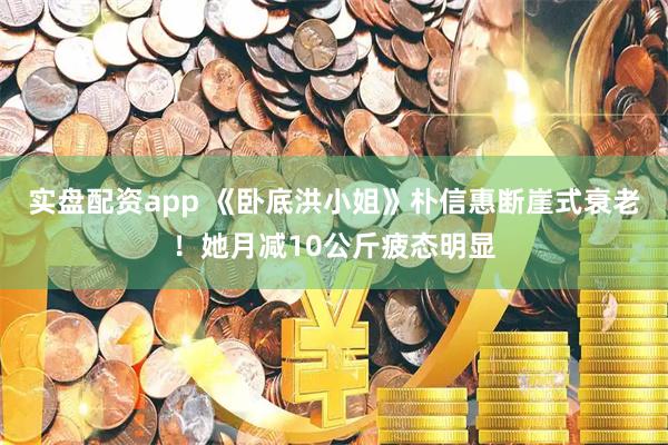 实盘配资app 《卧底洪小姐》朴信惠断崖式衰老！她月减10公斤疲态明显
