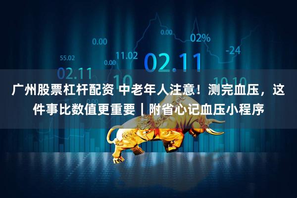 广州股票杠杆配资 中老年人注意！测完血压，这件事比数值更重要｜附省心记血压小程序
