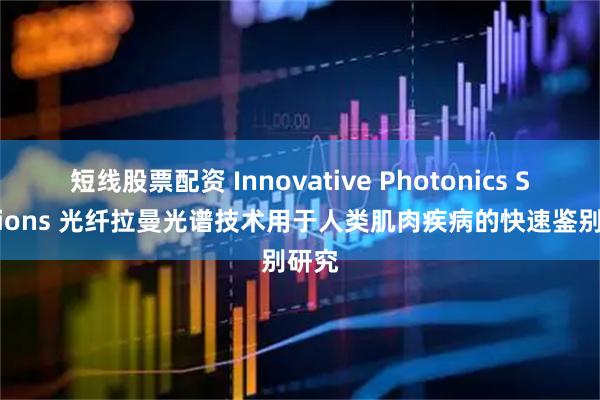 短线股票配资 Innovative Photonics Solutions 光纤拉曼光谱技术用于人类肌肉疾病的快速鉴别研究
