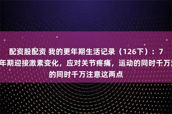 配资股配资 我的更年期生活记录（126下）：76年生，更年期迎接激素变化，应对关节疼痛，运动的同时千万注意这两点