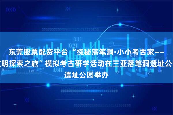 东莞股票配资平台 “探秘落笔洞·小小考古家——史前文明探索之旅”模拟考古研学活动在三亚落笔洞遗址公园举办