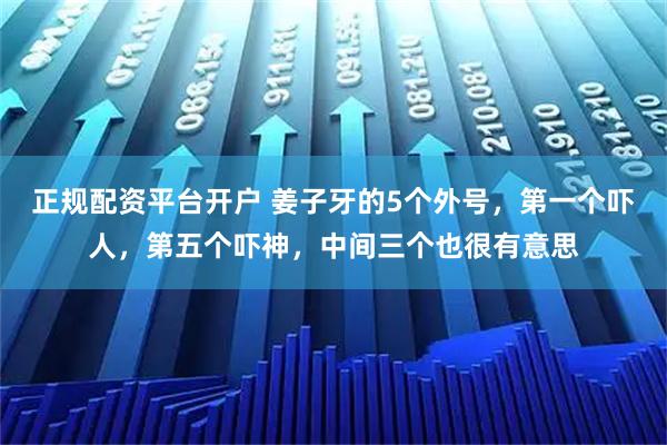 正规配资平台开户 姜子牙的5个外号，第一个吓人，第五个吓神，中间三个也很有意思