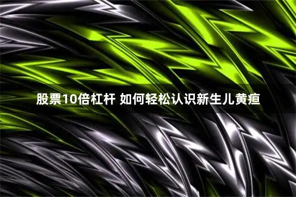 股票10倍杠杆 如何轻松认识新生儿黄疸