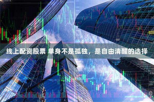 线上配资股票 单身不是孤独，是自由清醒的选择