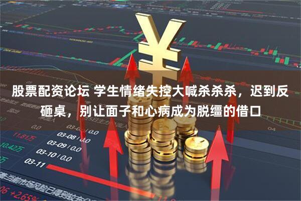 股票配资论坛 学生情绪失控大喊杀杀杀，迟到反砸桌，别让面子和心病成为脱缰的借口