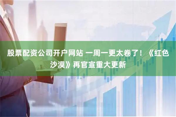 股票配资公司开户网站 一周一更太卷了！《红色沙漠》再官宣重大更新