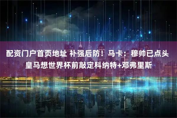 配资门户首页地址 补强后防！马卡：穆帅已点头 皇马想世界杯前敲定科纳特+邓弗里斯