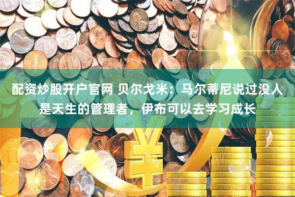 配资炒股开户官网 贝尔戈米：马尔蒂尼说过没人是天生的管理者，伊布可以去学习成长