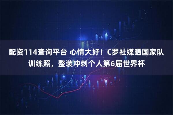 配资114查询平台 心情大好！C罗社媒晒国家队训练照，整装冲刺个人第6届世界杯