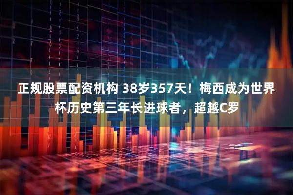 正规股票配资机构 38岁357天！梅西成为世界杯历史第三年长进球者，超越C罗