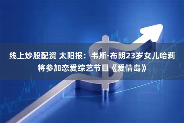 线上炒股配资 太阳报：韦斯·布朗23岁女儿哈莉将参加恋爱综艺节目《爱情岛》