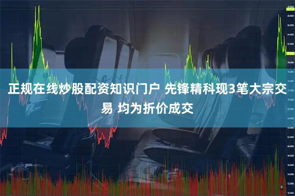 正规在线炒股配资知识门户 先锋精科现3笔大宗交易 均为折价成交