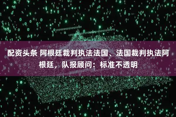 配资头条 阿根廷裁判执法法国、法国裁判执法阿根廷，队报顾问：标准不透明