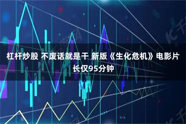 杠杆炒股 不废话就是干 新版《生化危机》电影片长仅95分钟