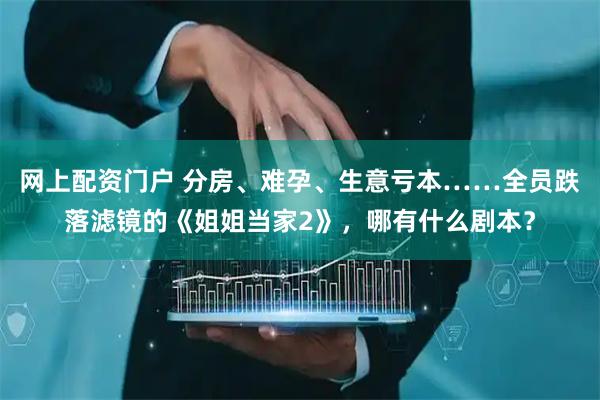 网上配资门户 分房、难孕、生意亏本……全员跌落滤镜的《姐姐当家2》，哪有什么剧本？