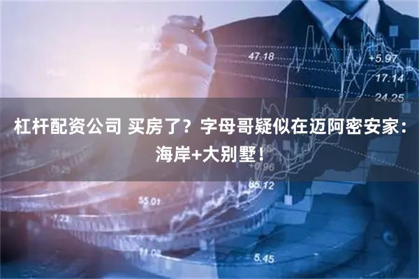 杠杆配资公司 买房了？字母哥疑似在迈阿密安家：海岸+大别墅！
