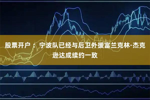 股票开户 ：宁波队已经与后卫外援富兰克林·杰克逊达成续约一致