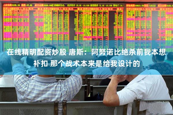在线精明配资炒股 唐斯：阿努诺比绝杀前我本想补扣 那个战术本来是给我设计的