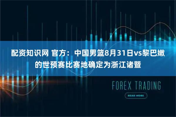 配资知识网 官方：中国男篮8月31日vs黎巴嫩的世预赛比赛地确定为浙江诸暨