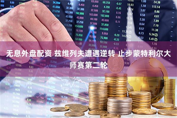 无息外盘配资 兹维列夫遭遇逆转 止步蒙特利尔大师赛第二轮